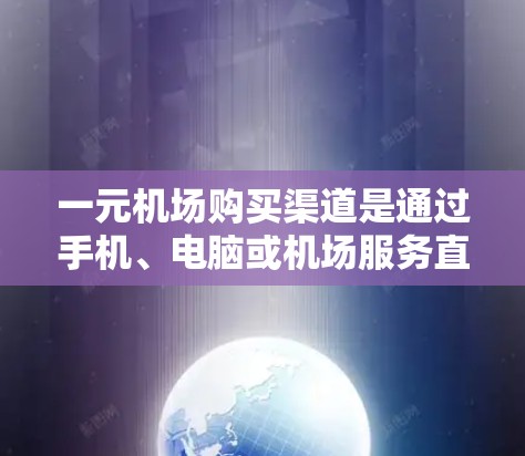 一元机场购买渠道是通过手机、电脑或机场服务直接预订机票、火车票等的选项。以下是几种常见的渠道及其特点