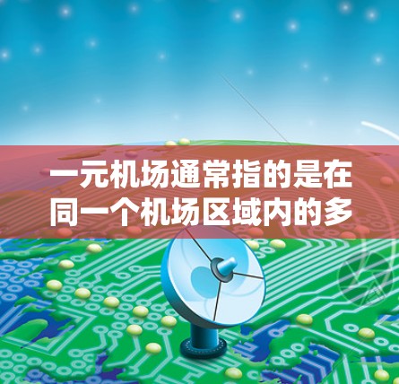 一元机场通常指的是在同一个机场区域内的多个机场之间的交通方式仅限于航空，没有公路或铁路的机场。这种设计可以在减少交通压力和提高效率方面具有重要作用