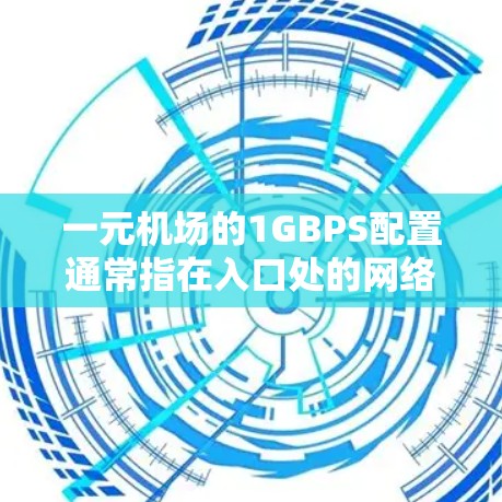 一元机场的1GBPS配置通常指在入口处的网络设备提供1千兆比特每秒（1MBPS）的数据传输速率，主要用于地面设施的网络需求。以下是对这一配置的详细说明