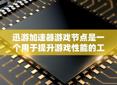 迅游加速器游戏节点是一个用于提升游戏性能的工具，通过加速游戏运行速度并优化资源使用。以下是关于该节点的详细信息