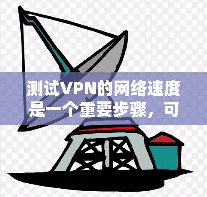 测试VPN的网络速度是一个重要步骤，可以帮助你了解网络的可靠性和带宽情况。以下是一个详细的过程指南，帮助你系统地测试你的VPN连接