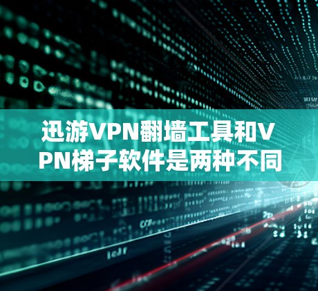 迅游VPN翻墙工具和VPN梯子软件是两种不同的VPN解决方案，各有其独特的特点和适用场景。以下是对这两种工具的详细分析和比较