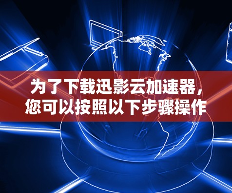 为了下载迅影云加速器，您可以按照以下步骤操作