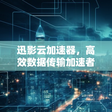 迅影云加速器，高效数据传输加速者的解决方案