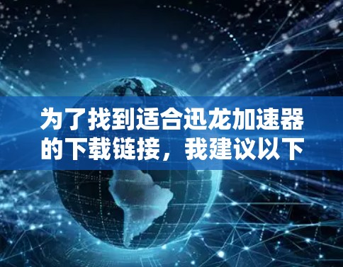 为了找到适合迅龙加速器的下载链接，我建议以下步骤