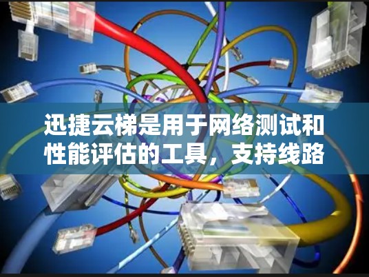 迅捷云梯是用于网络测试和性能评估的工具，支持线路测速。以下是对迅捷云梯线路测速的详细步骤和解释