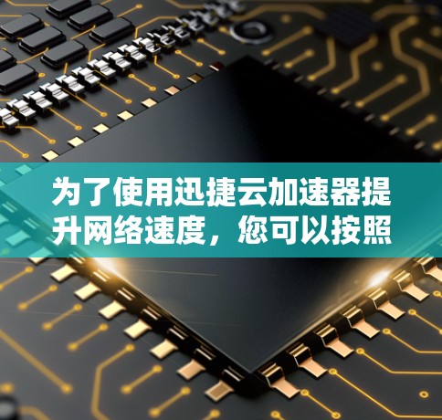 为了使用迅捷云加速器提升网络速度，您可以按照以下步骤操作
