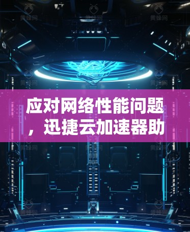 应对网络性能问题，迅捷云加速器助力高效办公