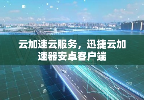 云加速云服务，迅捷云加速器安卓客户端