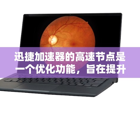 迅捷加速器的高速节点是一个优化功能，旨在提升手机应用下载效率。以下是对高速节点的详细解释和使用指南