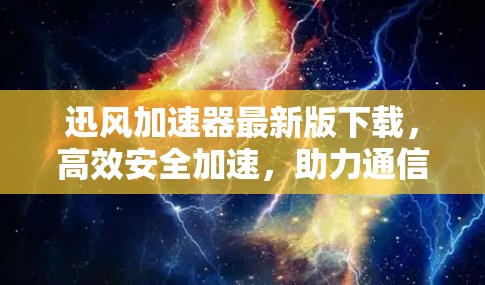 迅风加速器最新版下载，高效安全加速，助力通信工程师轻松提升性能！
