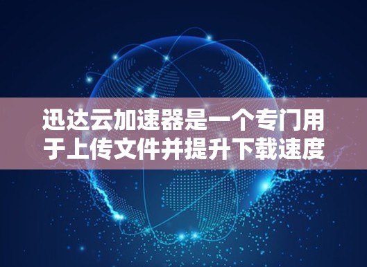 迅达云加速器是一个专门用于上传文件并提升下载速度的工具。如果你正在寻找迅达云加速器的下载链接，以下是一些常见的下载链接和推荐
