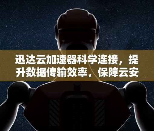 迅达云加速器科学连接，提升数据传输效率，保障云安全