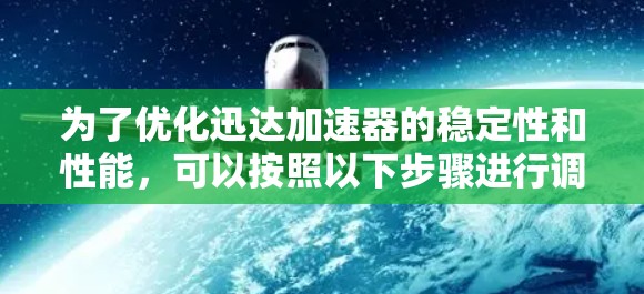 为了优化迅达加速器的稳定性和性能，可以按照以下步骤进行调整