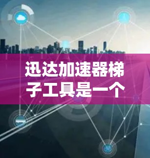 迅达加速器梯子工具是一个强大的优化工具，帮助用户提升加速器的性能和效率。以下是使用迅达加速器梯子工具的详细步骤