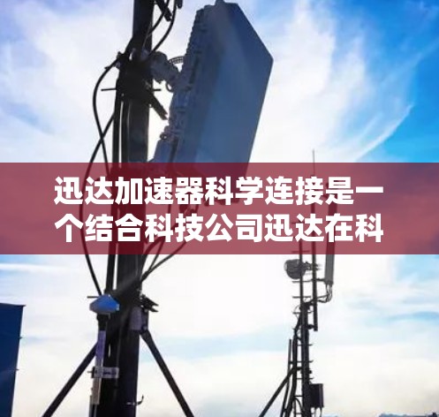迅达加速器科学连接是一个结合科技公司迅达在科学计算领域的创新设计，主要用于提升科学计算的速度和效率。以下是其关键点的详细解释
