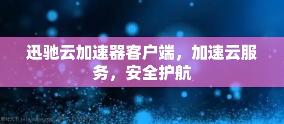 迅驰云加速器客户端，加速云服务，安全护航