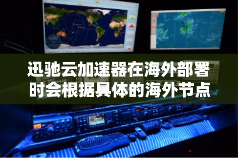 迅驰云加速器在海外部署时会根据具体的海外节点环境进行调整和优化。以下是可能的变化和注意事项