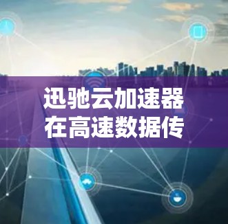迅驰云加速器在高速数据传输中的应用非常有效，以下是基于迅驰云加速器的高速线路优化的指南