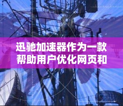 迅驰加速器作为一款帮助用户优化网页和移动应用的工具，近年来推出了海外连接功能，使得用户可以更灵活地访问加速器的资源和界面。以下是对迅驰加速器海外连接的详细分析