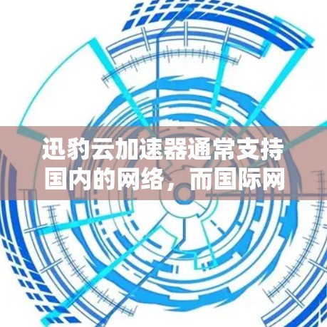 迅豹云加速器通常支持国内的网络，而国际网络可能需要额外的解决方案，如国际VPN或使用本地的国际云服务器。以下是一些建议