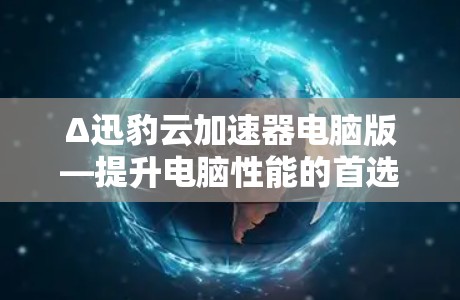 Δ迅豹云加速器电脑版—提升电脑性能的首选工具
