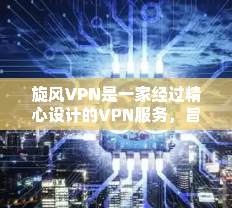 旋风VPN是一家经过精心设计的VPN服务，旨在让用户安全、便捷地访问互联网内容。以下是对旋风VPN体验的分析
