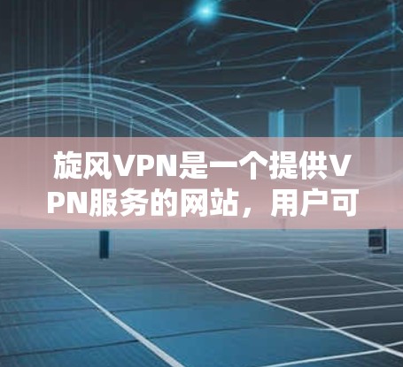 旋风VPN是一个提供VPN服务的网站，用户可以通过以下步骤进行使用