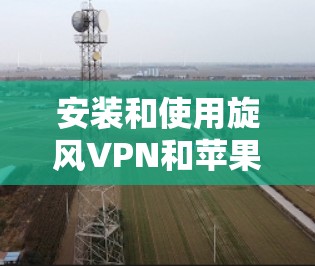 安装和使用旋风VPN和苹果VPN需要遵循以下步骤，以下内容结合的是苹果VPN和旋风VPN的安装和使用指南，供参考