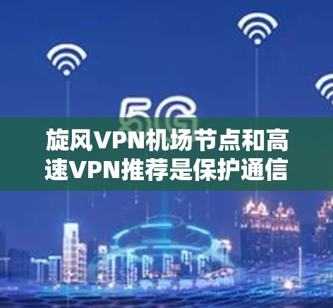 旋风VPN机场节点和高速VPN推荐是保护通信安全的高科技解决方案，以下是详细的分析和建议