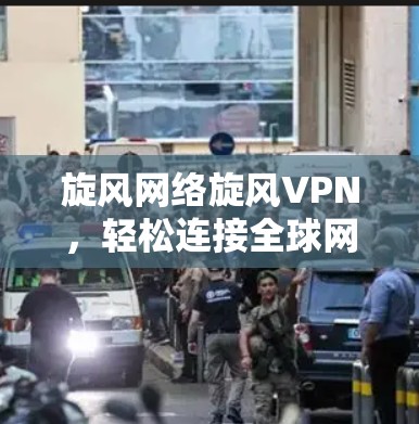 旋风网络旋风VPN，轻松连接全球网络的高效选择