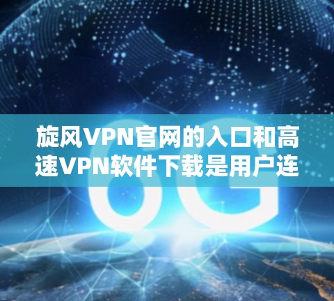 旋风VPN官网的入口和高速VPN软件下载是用户连接安全VPN网络的步骤。以下是对旋风VPN官网的详细说明，以及高速VPN软件的下载步骤