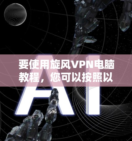 要使用旋风VPN电脑教程，您可以按照以下步骤操作