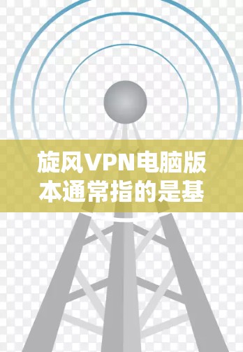 旋风VPN电脑版本通常指的是基于 Windows 7 和 Windows 8 的软件，它提供了安全、快速的网络连接体验。以下是对旋风VPN电脑版本的详细信息