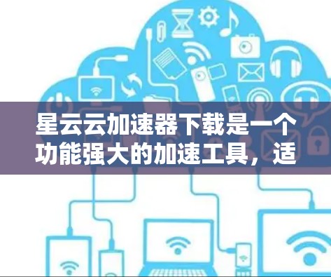 星云云加速器下载是一个功能强大的加速工具，适合需要快速处理多任务的用户。以下是详细的使用步骤