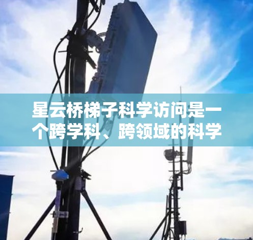 星云桥梯子科学访问是一个跨学科、跨领域的科学项目，旨在利用星云桥上的传感器和设备进行科学研究和探索。以下是对其工作的详细分析