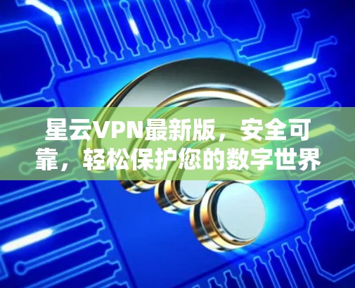 星云VPN最新版，安全可靠，轻松保护您的数字世界