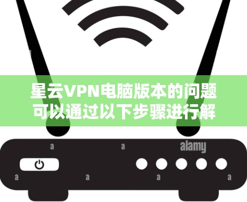 星云VPN电脑版本的问题可以通过以下步骤进行解决
