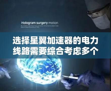 选择星翼加速器的电力线路需要综合考虑多个因素，以下是一个结构化的解决方案