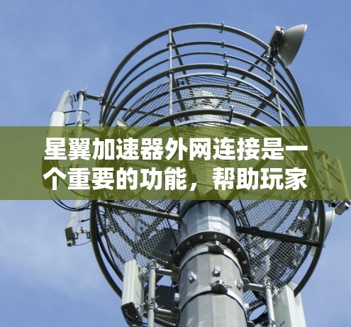 星翼加速器外网连接是一个重要的功能，帮助玩家在飞行中提升性能。以下是详细的步骤和信息，帮助你更好地理解如何使用加速器外网连接