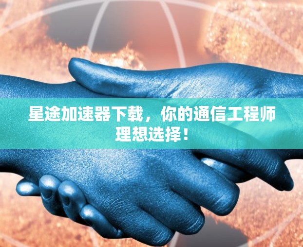 星途加速器下载，你的通信工程师理想选择！