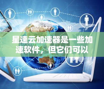 星速云加速器是一些加速软件，但它们可以有不同的版本和特点，特别是在手机上使用。以下是您可能遇到的情况和解决方法
