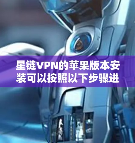 星链VPN的苹果版本安装可以按照以下步骤进行