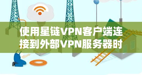 使用星链VPN客户端连接到外部VPN服务器时，建议按照以下步骤操作，以确保安全和安全