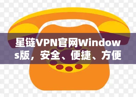 星链VPN官网Windows版，安全、便捷、方便的VPN选择