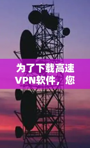 为了下载高速VPN软件，您可以按照以下步骤进行