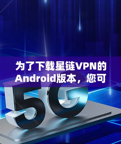 为了下载星链VPN的Android版本，您可以按照以下步骤操作