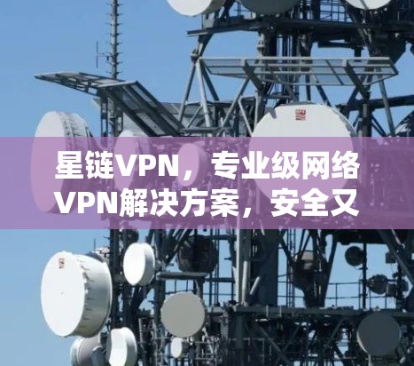 星链VPN，专业级网络VPN解决方案，安全又高效！