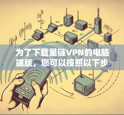 为了下载星链VPN的电脑端版，您可以按照以下步骤操作
