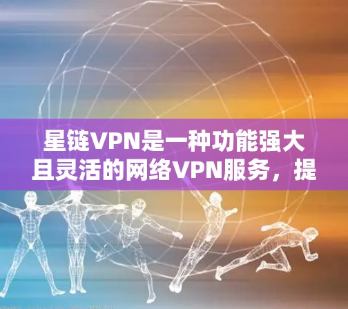 星链VPN是一种功能强大且灵活的网络VPN服务，提供多种版本以满足不同用户的需求。以下是对星链VPN测速体验的详细介绍